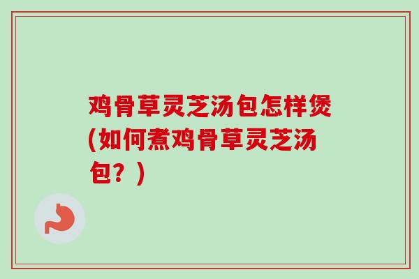 鸡骨草灵芝汤包怎样煲(如何煮鸡骨草灵芝汤包?)-第1张图片-卓越灵芝孢子粉 鸡骨草灵芝汤包怎样煲(如何煮鸡骨草灵芝汤包?)-第1张图片-卓越灵芝孢子粉