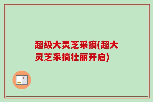 超级大灵芝采摘(超大灵芝采摘壮丽开启)-第1张图片-卓越灵芝孢子粉