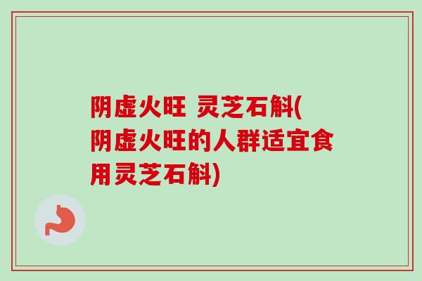 阴虚火旺 灵芝石斛(阴虚火旺的人群适宜食用灵芝石斛)-第1张图片-卓越灵芝孢子粉 阴虚火旺 灵芝石斛(阴虚火旺的人群适宜食用灵芝石斛)-第1张图片-卓越灵芝孢子粉