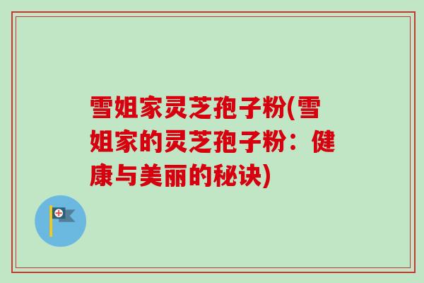 雪姐家灵芝孢子粉(雪姐家的灵芝孢子粉：健康与美丽的秘诀)-第1张图片-卓越灵芝孢子粉