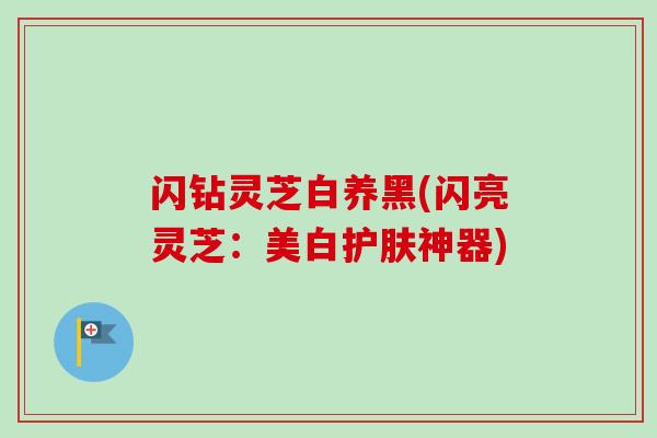 闪钻灵芝白养黑(闪亮灵芝:美白护肤神器)-第1张图片-卓越灵芝孢子粉 闪钻灵芝白养黑(闪亮灵芝:美白护肤神器)-第1张图片-卓越灵芝孢子粉