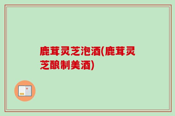 鹿茸灵芝泡酒(鹿茸灵芝酿制美酒)-第1张图片-卓越灵芝孢子粉 鹿茸灵芝泡酒(鹿茸灵芝酿制美酒)-第1张图片-卓越灵芝孢子粉