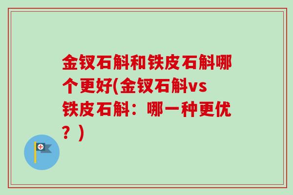 金钗石斛和铁皮石斛哪个更好(金钗石斛vs铁皮石斛:哪一种更优?)-第1张图片-卓越灵芝孢子粉 金钗石斛和铁皮石斛哪个更好(金钗石斛vs铁皮石斛:哪一种更优?)-第1张图片-卓越灵芝孢子粉