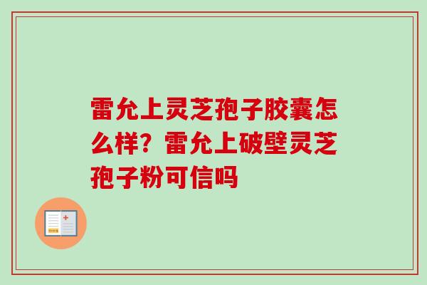 雷允上灵芝孢子胶囊怎么样?雷允上破壁灵芝孢子粉可信吗-第1张图片-卓越灵芝孢子粉 雷允上灵芝孢子胶囊怎么样?雷允上破壁灵芝孢子粉可信吗-第1张图片-卓越灵芝孢子粉
