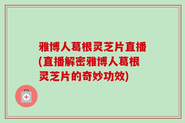 雅博人葛根灵芝片直播(直播解密雅博人葛根灵芝片的奇妙功效)-第1张图片-卓越灵芝孢子粉