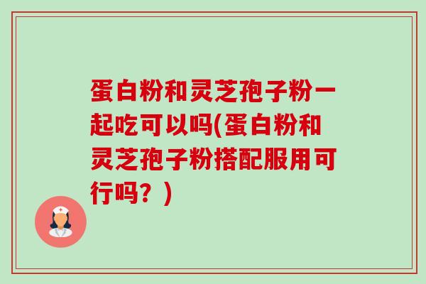 蛋白粉和灵芝孢子粉一起吃可以吗(蛋白粉和灵芝孢子粉搭配服用可行吗？)-第1张图片-卓越灵芝孢子粉