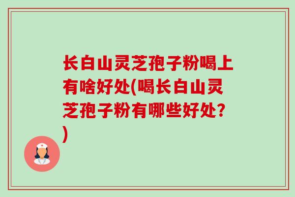 长白山灵芝孢子粉喝上有啥好处(喝长白山灵芝孢子粉有哪些好处？)-第1张图片-卓越灵芝孢子粉