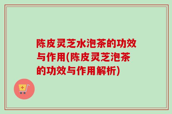 陈皮灵芝水泡茶的功效与作用(陈皮灵芝泡茶的功效与作用解析)-第1张图片-卓越灵芝孢子粉 陈皮灵芝水泡茶的功效与作用(陈皮灵芝泡茶的功效与作用解析)-第1张图片-卓越灵芝孢子粉