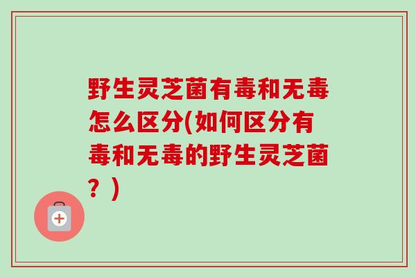 野生灵芝菌有毒和无毒怎么区分(如何区分有毒和无毒的野生灵芝菌?)-第1张图片-卓越灵芝孢子粉 野生灵芝菌有毒和无毒怎么区分(如何区分有毒和无毒的野生灵芝菌?)-第1张图片-卓越灵芝孢子粉