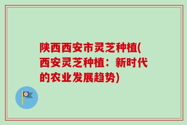 陕西西安市灵芝种植(西安灵芝种植:新时代的农业发展趋势)-第1张图片-卓越灵芝孢子粉 陕西西安市灵芝种植(西安灵芝种植:新时代的农业发展趋势)-第1张图片-卓越灵芝孢子粉