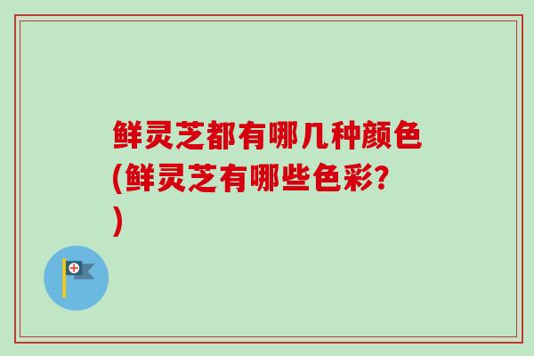 鲜灵芝都有哪几种颜色(鲜灵芝有哪些色彩?)-第1张图片-卓越灵芝孢子粉 鲜灵芝都有哪几种颜色(鲜灵芝有哪些色彩?)-第1张图片-卓越灵芝孢子粉