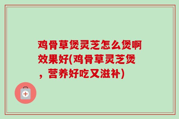 鸡骨草煲灵芝怎么煲啊效果好(鸡骨草灵芝煲,营养好吃又滋补)-第1张图片-卓越灵芝孢子粉 鸡骨草煲灵芝怎么煲啊效果好(鸡骨草灵芝煲,营养好吃又滋补)-第1张图片-卓越灵芝孢子粉