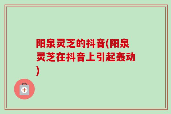 阳泉灵芝的抖音(阳泉灵芝在抖音上引起轰动)-第1张图片-卓越灵芝孢子粉 阳泉灵芝的抖音(阳泉灵芝在抖音上引起轰动)-第1张图片-卓越灵芝孢子粉
