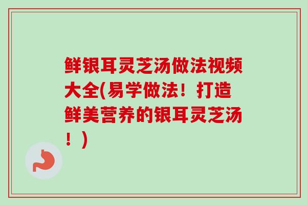 鲜银耳灵芝汤做法视频大全(易学做法！打造鲜美营养的银耳灵芝汤！)-第1张图片-卓越灵芝孢子粉