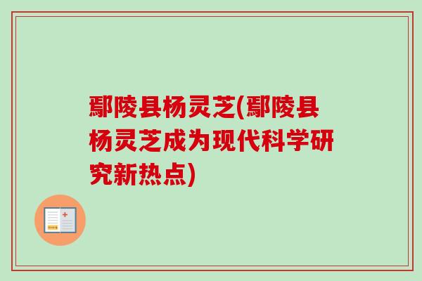 鄢陵县杨灵芝(鄢陵县杨灵芝成为现代科学研究新热点)-第1张图片-卓越灵芝孢子粉