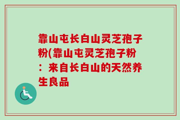 靠山屯长白山灵芝孢子粉(靠山屯灵芝孢子粉：来自长白山的天然养生良品-第1张图片-卓越灵芝孢子粉