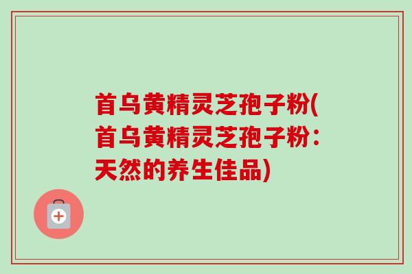 首乌黄精灵芝孢子粉(首乌黄精灵芝孢子粉:天然的养生佳品)-第1张图片-卓越灵芝孢子粉 首乌黄精灵芝孢子粉(首乌黄精灵芝孢子粉:天然的养生佳品)-第1张图片-卓越灵芝孢子粉