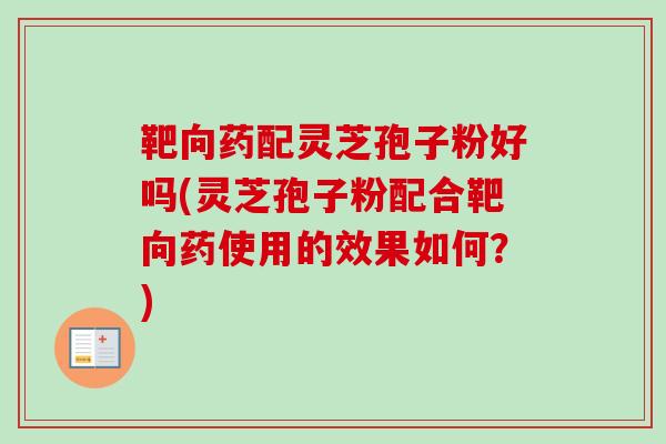 靶向药配灵芝孢子粉好吗(灵芝孢子粉配合靶向药使用的效果如何？)-第1张图片-卓越灵芝孢子粉