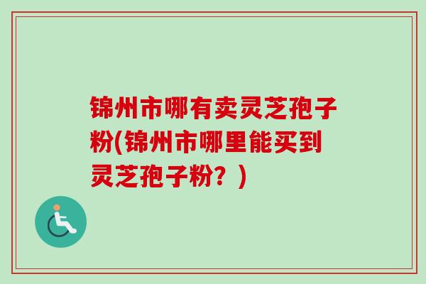 锦州市哪有卖灵芝孢子粉(锦州市哪里能买到灵芝孢子粉?)-第1张图片-卓越灵芝孢子粉 锦州市哪有卖灵芝孢子粉(锦州市哪里能买到灵芝孢子粉?)-第1张图片-卓越灵芝孢子粉