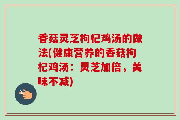 香菇灵芝枸杞鸡汤的做法(健康营养的香菇枸杞鸡汤：灵芝加倍，美味不减)-第1张图片-卓越灵芝孢子粉