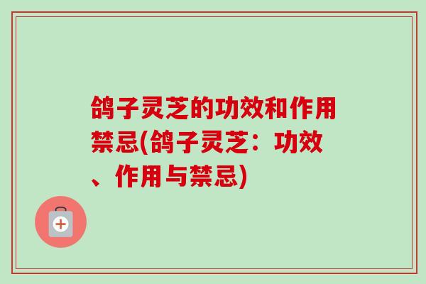 鸽子灵芝的功效和作用禁忌(鸽子灵芝:功效、作用与禁忌)-第1张图片-卓越灵芝孢子粉 鸽子灵芝的功效和作用禁忌(鸽子灵芝:功效、作用与禁忌)-第1张图片-卓越灵芝孢子粉