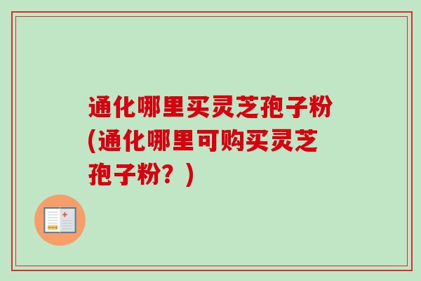 通化哪里买灵芝孢子粉(通化哪里可购买灵芝孢子粉?)-第1张图片-卓越灵芝孢子粉 通化哪里买灵芝孢子粉(通化哪里可购买灵芝孢子粉?)-第1张图片-卓越灵芝孢子粉
