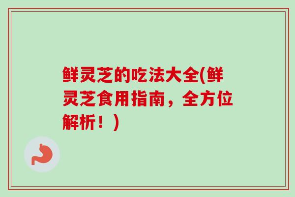 鲜灵芝的吃法大全(鲜灵芝食用指南,全方位解析!)-第1张图片-卓越灵芝孢子粉 鲜灵芝的吃法大全(鲜灵芝食用指南,全方位解析!)-第1张图片-卓越灵芝孢子粉