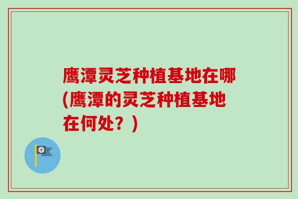 鹰潭灵芝种植基地在哪(鹰潭的灵芝种植基地在何处?)-第1张图片-卓越灵芝孢子粉 鹰潭灵芝种植基地在哪(鹰潭的灵芝种植基地在何处?)-第1张图片-卓越灵芝孢子粉