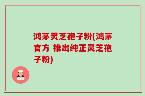 鸿茅灵芝孢子粉(鸿茅官方 推出纯正灵芝孢子粉)-第1张图片-卓越灵芝孢子粉