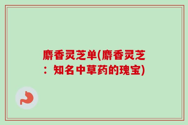 麝香灵芝单(麝香灵芝：知名中草药的瑰宝)-第1张图片-卓越灵芝孢子粉