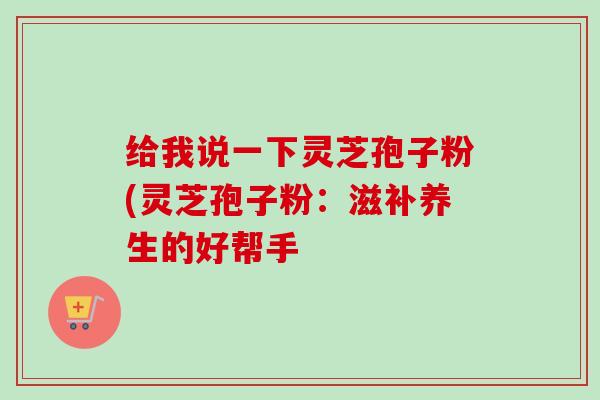 给我说一下灵芝孢子粉(灵芝孢子粉:滋补养生的好帮手-第1张图片-卓越灵芝孢子粉 给我说一下灵芝孢子粉(灵芝孢子粉:滋补养生的好帮手-第1张图片-卓越灵芝孢子粉