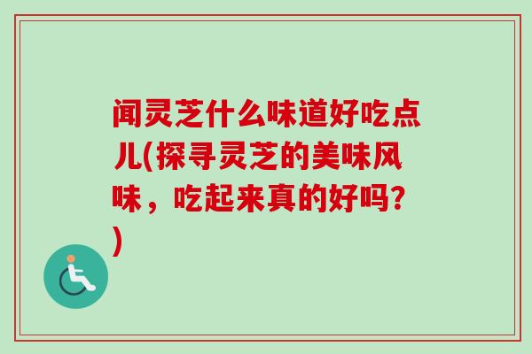 闻灵芝什么味道好吃点儿(探寻灵芝的美味风味，吃起来真的好吗？)-第1张图片-卓越灵芝孢子粉