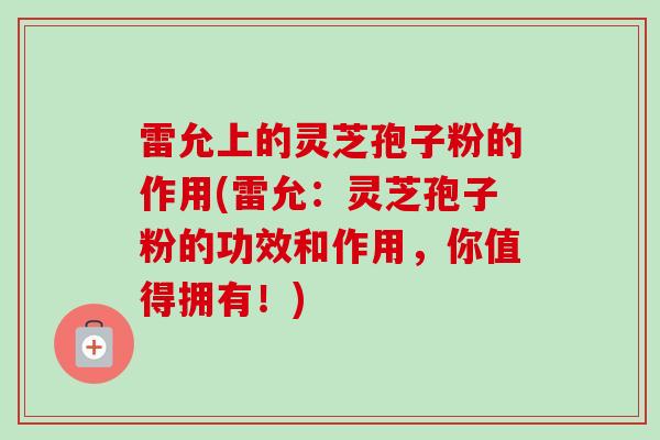 雷允上的灵芝孢子粉的作用(雷允:灵芝孢子粉的功效和作用,你值得拥有!)-第1张图片-卓越灵芝孢子粉 雷允上的灵芝孢子粉的作用(雷允:灵芝孢子粉的功效和作用,你值得拥有!)-第1张图片-卓越灵芝孢子粉