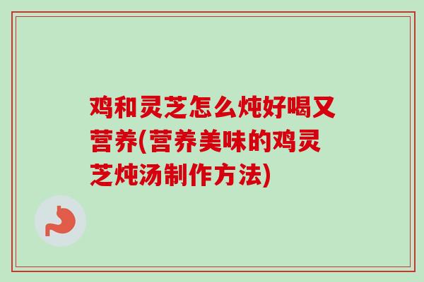 鸡和灵芝怎么炖好喝又营养(营养美味的鸡灵芝炖汤制作方法)-第1张图片-卓越灵芝孢子粉 鸡和灵芝怎么炖好喝又营养(营养美味的鸡灵芝炖汤制作方法)-第1张图片-卓越灵芝孢子粉