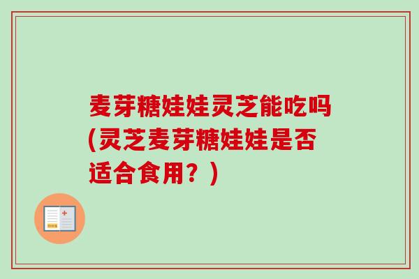 麦芽糖娃娃灵芝能吃吗(灵芝麦芽糖娃娃是否适合食用?)-第1张图片-卓越灵芝孢子粉 麦芽糖娃娃灵芝能吃吗(灵芝麦芽糖娃娃是否适合食用?)-第1张图片-卓越灵芝孢子粉