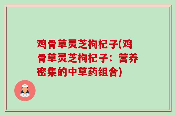 鸡骨草灵芝枸杞子(鸡骨草灵芝枸杞子：营养密集的中草药组合)-第1张图片-卓越灵芝孢子粉