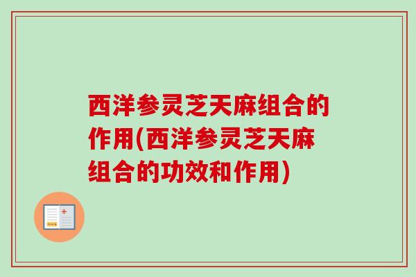 西洋参灵芝天麻组合的作用(西洋参灵芝天麻组合的功效和作用)-第1张图片-卓越灵芝孢子粉