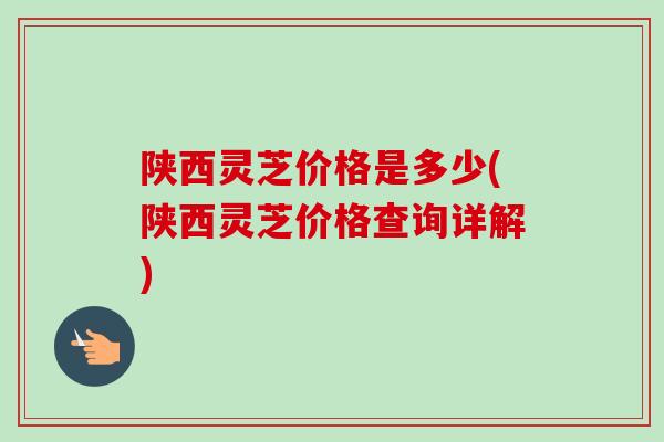 陕西灵芝价格是多少(陕西灵芝价格查询详解)-第1张图片-卓越灵芝孢子粉 陕西灵芝价格是多少(陕西灵芝价格查询详解)-第1张图片-卓越灵芝孢子粉
