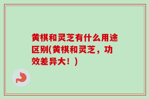 黄棋和灵芝有什么用途区别(黄棋和灵芝，功效差异大！)-第1张图片-卓越灵芝孢子粉