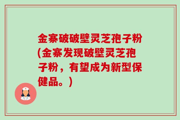 金寨破破壁灵芝孢子粉(金寨发现破壁灵芝孢子粉,有望成为新型保健品。)-第1张图片-卓越灵芝孢子粉 金寨破破壁灵芝孢子粉(金寨发现破壁灵芝孢子粉,有望成为新型保健品。)-第1张图片-卓越灵芝孢子粉