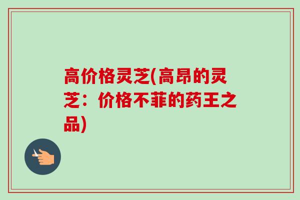 高价格灵芝(高昂的灵芝:价格不菲的药王之品)-第1张图片-卓越灵芝孢子粉 高价格灵芝(高昂的灵芝:价格不菲的药王之品)-第1张图片-卓越灵芝孢子粉
