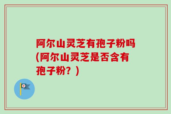 阿尔山灵芝有孢子粉吗(阿尔山灵芝是否含有孢子粉?)-第1张图片-卓越灵芝孢子粉 阿尔山灵芝有孢子粉吗(阿尔山灵芝是否含有孢子粉?)-第1张图片-卓越灵芝孢子粉