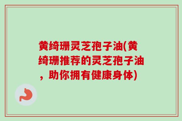 黄绮珊灵芝孢子油(黄绮珊推荐的灵芝孢子油，助你拥有健康身体)-第1张图片-卓越灵芝孢子粉