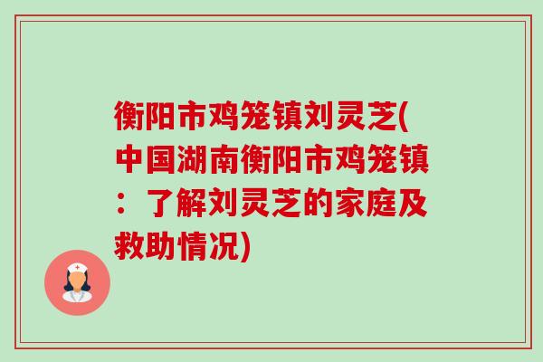 衡阳市鸡笼镇刘灵芝(中国湖南衡阳市鸡笼镇:了解刘灵芝的家庭及救助情况)-第1张图片-卓越灵芝孢子粉 衡阳市鸡笼镇刘灵芝(中国湖南衡阳市鸡笼镇:了解刘灵芝的家庭及救助情况)-第1张图片-卓越灵芝孢子粉