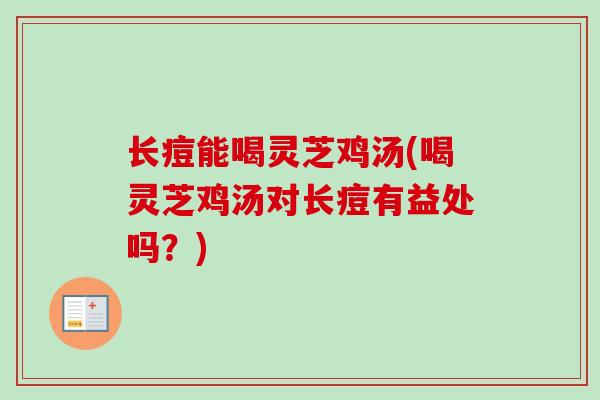 长痘能喝灵芝鸡汤(喝灵芝鸡汤对长痘有益处吗？)-第1张图片-卓越灵芝孢子粉