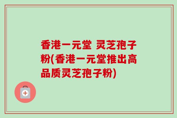 香港一元堂 灵芝孢子粉(香港一元堂推出高品质灵芝孢子粉)-第1张图片-卓越灵芝孢子粉 香港一元堂 灵芝孢子粉(香港一元堂推出高品质灵芝孢子粉)-第1张图片-卓越灵芝孢子粉