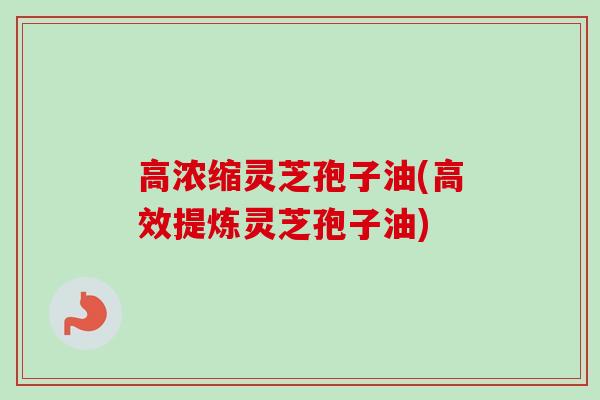 高浓缩灵芝孢子油(高效提炼灵芝孢子油)-第1张图片-卓越灵芝孢子粉 高浓缩灵芝孢子油(高效提炼灵芝孢子油)-第1张图片-卓越灵芝孢子粉