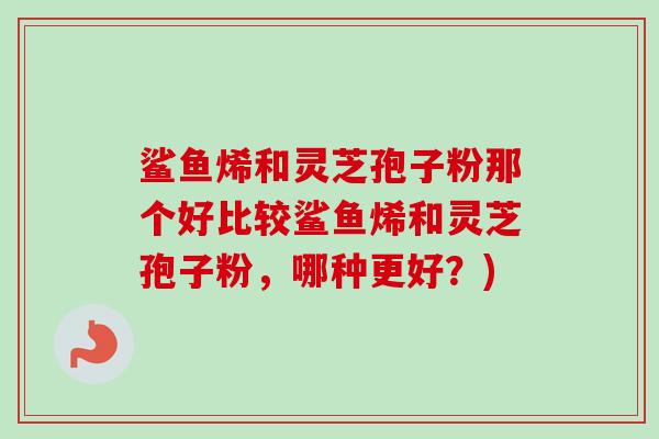 鲨鱼烯和灵芝孢子粉那个好比较鲨鱼烯和灵芝孢子粉，哪种更好？)-第1张图片-卓越灵芝孢子粉
