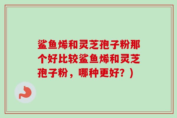 鲨鱼烯和灵芝孢子粉那个好比较鲨鱼烯和灵芝孢子粉，哪种更好？)-第1张图片-卓岳灵芝孢子粉