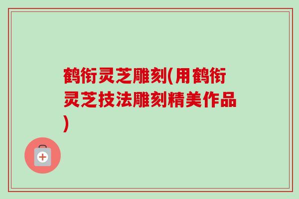 鹤衔灵芝雕刻(用鹤衔灵芝技法雕刻精美作品)-第1张图片-卓越灵芝孢子粉 鹤衔灵芝雕刻(用鹤衔灵芝技法雕刻精美作品)-第1张图片-卓越灵芝孢子粉